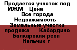 Продается участок под ИЖМ › Цена ­ 500 000 - Все города Недвижимость » Земельные участки продажа   . Кабардино-Балкарская респ.,Нальчик г.